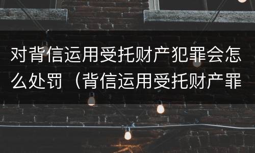 对背信运用受托财产犯罪会怎么处罚（背信运用受托财产罪和违法运用资金罪）