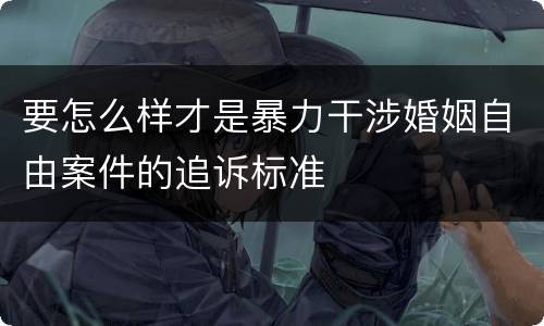 要怎么样才是暴力干涉婚姻自由案件的追诉标准