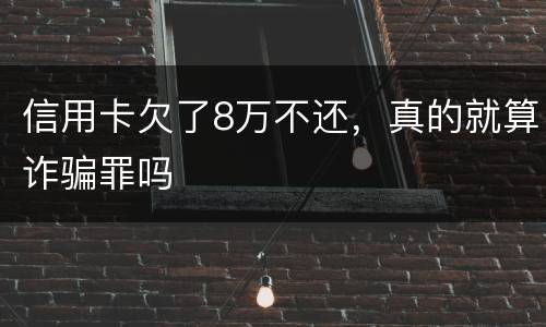信用卡欠了8万不还，真的就算诈骗罪吗