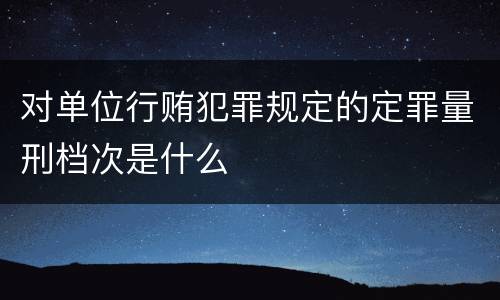 对单位行贿犯罪规定的定罪量刑档次是什么