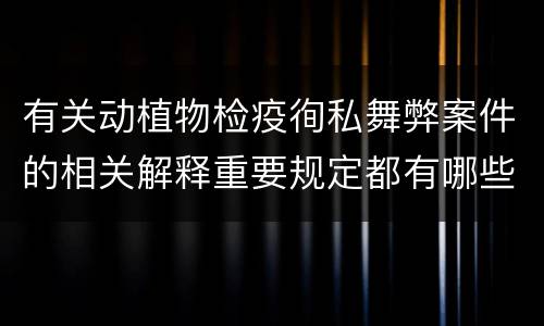 有关动植物检疫徇私舞弊案件的相关解释重要规定都有哪些