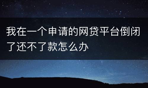 我在一个申请的网贷平台倒闭了还不了款怎么办