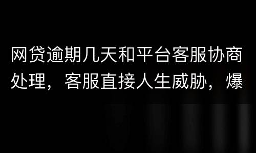 网贷逾期几天和平台客服协商处理，客服直接人生威胁，爆通讯录，辱骂通讯录好友