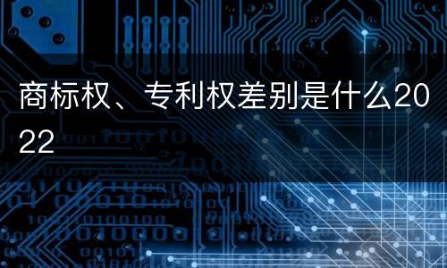 商标权、专利权差别是什么2022