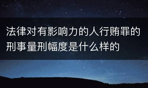 法律对有影响力的人行贿罪的刑事量刑幅度是什么样的