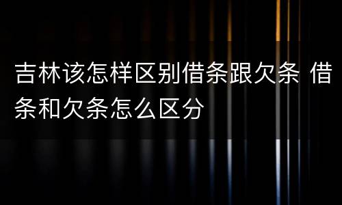 吉林该怎样区别借条跟欠条 借条和欠条怎么区分