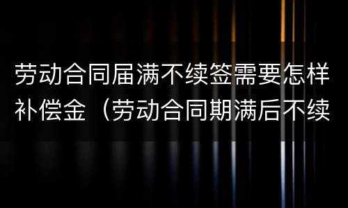 劳动合同届满不续签需要怎样补偿金（劳动合同期满后不续订能否要求经济补偿金）