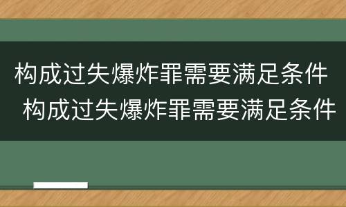 构成过失爆炸罪需要满足条件 构成过失爆炸罪需要满足条件嘛