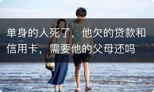 单身的人死了，他欠的贷款和信用卡，需要他的父母还吗