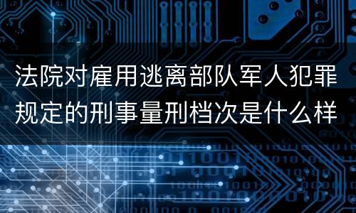 法院对雇用逃离部队军人犯罪规定的刑事量刑档次是什么样的
