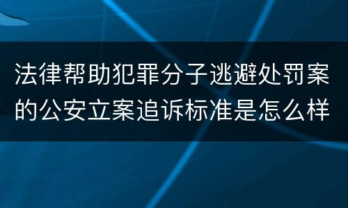 法律帮助犯罪分子逃避处罚案的公安立案追诉标准是怎么样规定