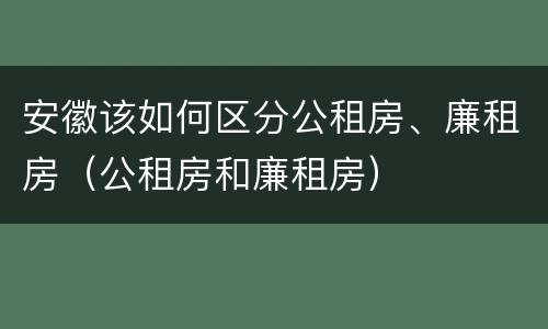 安徽该如何区分公租房、廉租房（公租房和廉租房）