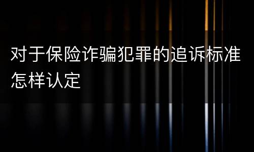 对于保险诈骗犯罪的追诉标准怎样认定