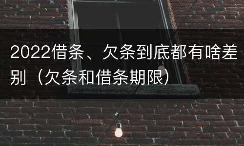 2022借条、欠条到底都有啥差别（欠条和借条期限）