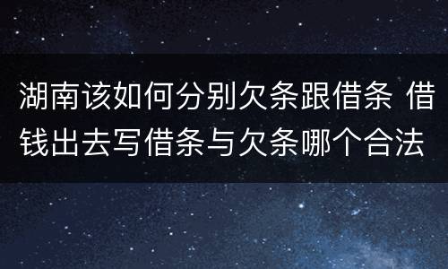 湖南该如何分别欠条跟借条 借钱出去写借条与欠条哪个合法