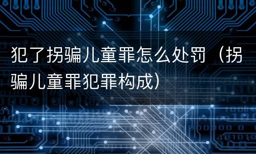 犯了拐骗儿童罪怎么处罚（拐骗儿童罪犯罪构成）