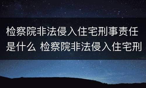 检察院非法侵入住宅刑事责任是什么 检察院非法侵入住宅刑事责任是什么意思