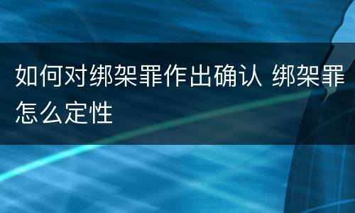 如何对绑架罪作出确认 绑架罪怎么定性