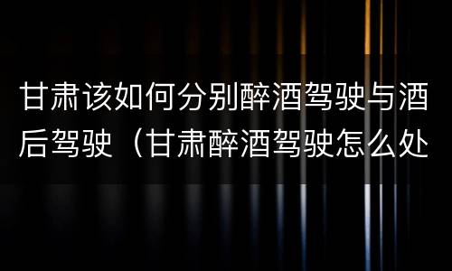 甘肃该如何分别醉酒驾驶与酒后驾驶（甘肃醉酒驾驶怎么处罚）