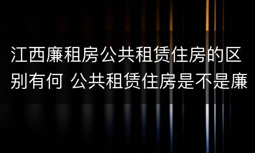 江西廉租房公共租赁住房的区别有何 公共租赁住房是不是廉租房