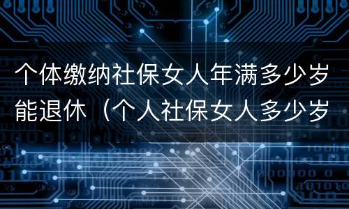 个体缴纳社保女人年满多少岁能退休（个人社保女人多少岁可以退休）