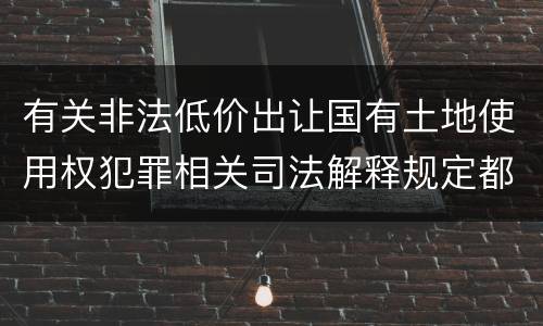 有关非法低价出让国有土地使用权犯罪相关司法解释规定都有哪些