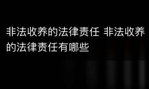 非法收养的法律责任 非法收养的法律责任有哪些