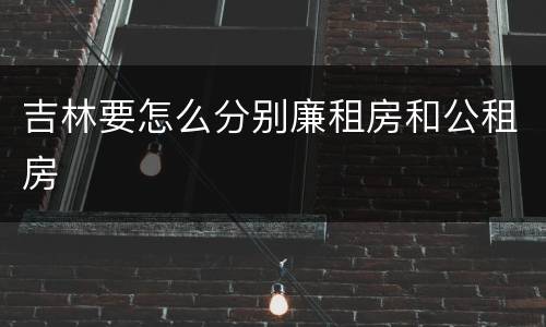 吉林要怎么分别廉租房和公租房