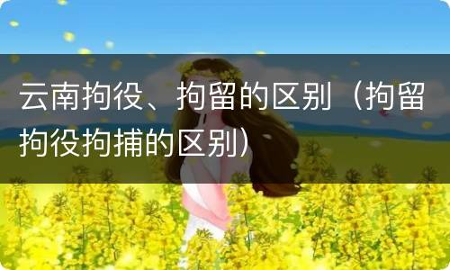 云南拘役、拘留的区别（拘留拘役拘捕的区别）