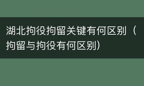 湖北拘役拘留关键有何区别（拘留与拘役有何区别）