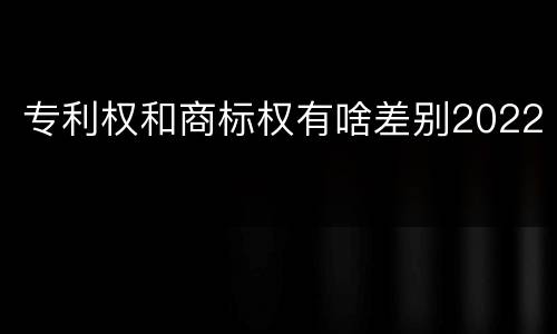 专利权和商标权有啥差别2022