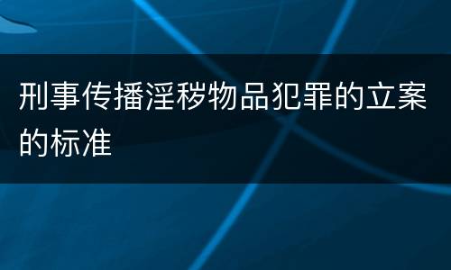 刑事传播淫秽物品犯罪的立案的标准
