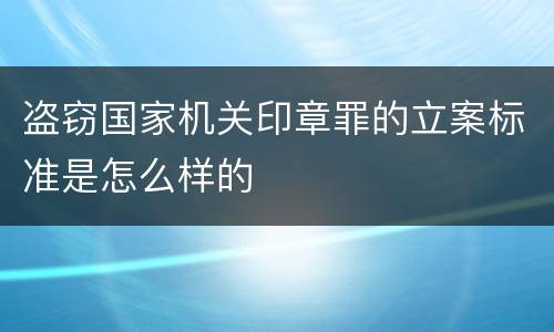 盗窃国家机关印章罪的立案标准是怎么样的