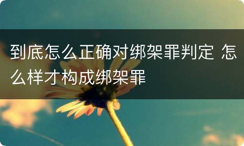 到底怎么正确对绑架罪判定 怎么样才构成绑架罪