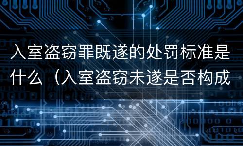 入室盗窃罪既遂的处罚标准是什么（入室盗窃未遂是否构成盗窃罪）