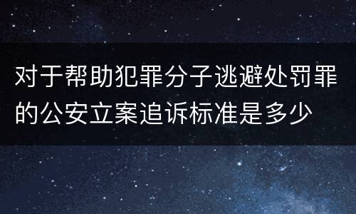 对于帮助犯罪分子逃避处罚罪的公安立案追诉标准是多少