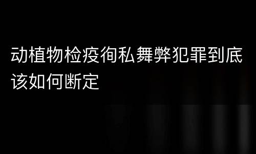 动植物检疫徇私舞弊犯罪到底该如何断定