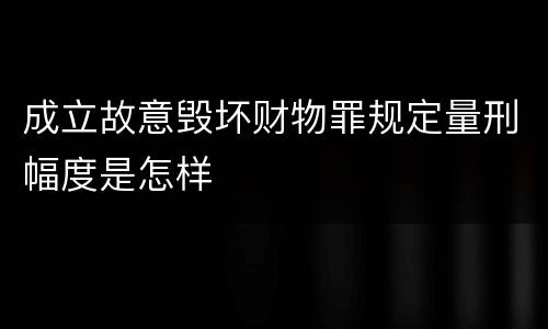 成立故意毁坏财物罪规定量刑幅度是怎样