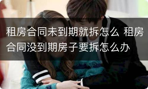 租房合同未到期就拆怎么 租房合同没到期房子要拆怎么办