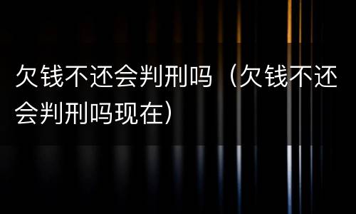 欠钱不还会判刑吗（欠钱不还会判刑吗现在）