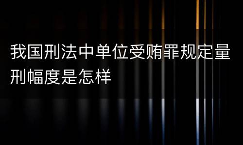 我国刑法中单位受贿罪规定量刑幅度是怎样
