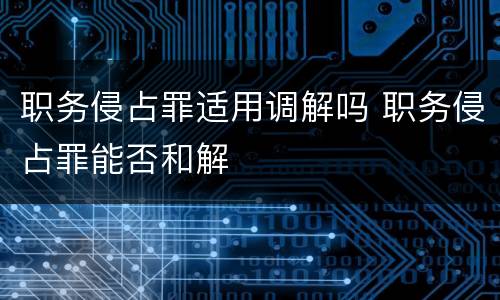 职务侵占罪适用调解吗 职务侵占罪能否和解