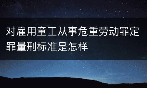 对雇用童工从事危重劳动罪定罪量刑标准是怎样