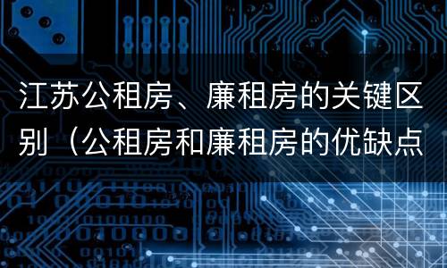江苏公租房、廉租房的关键区别（公租房和廉租房的优缺点）