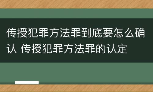 传授犯罪方法罪到底要怎么确认 传授犯罪方法罪的认定