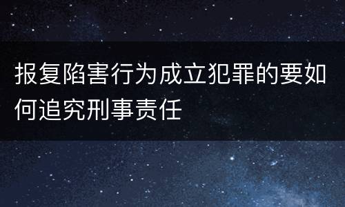 报复陷害行为成立犯罪的要如何追究刑事责任