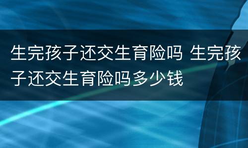 生完孩子还交生育险吗 生完孩子还交生育险吗多少钱