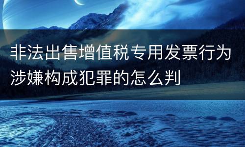 非法出售增值税专用发票行为涉嫌构成犯罪的怎么判