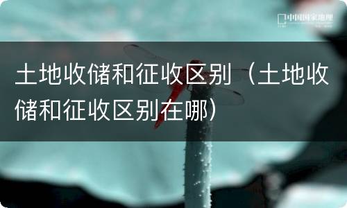 土地收储和征收区别（土地收储和征收区别在哪）