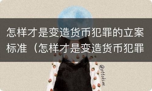 怎样才是变造货币犯罪的立案标准（怎样才是变造货币犯罪的立案标准呢）